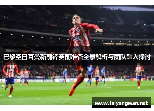 巴黎圣日耳曼新前锋赛前准备全景解析与团队融入探讨