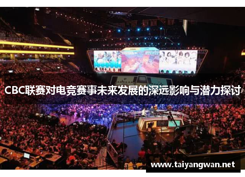 CBC联赛对电竞赛事未来发展的深远影响与潜力探讨