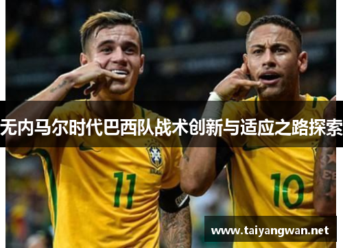 无内马尔时代巴西队战术创新与适应之路探索