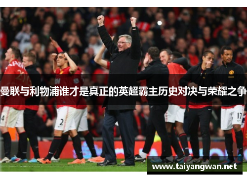 曼联与利物浦谁才是真正的英超霸主历史对决与荣耀之争