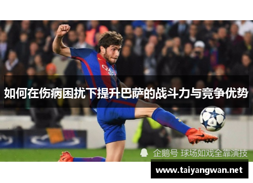 如何在伤病困扰下提升巴萨的战斗力与竞争优势