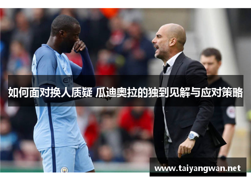 如何面对换人质疑 瓜迪奥拉的独到见解与应对策略