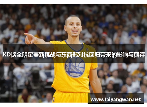 KD谈全明星赛新挑战与东西部对抗回归带来的影响与期待