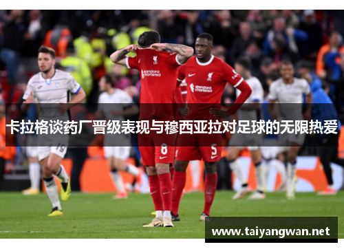 卡拉格谈药厂晋级表现与穆西亚拉对足球的无限热爱