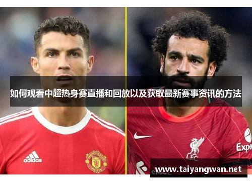 如何观看中超热身赛直播和回放以及获取最新赛事资讯的方法