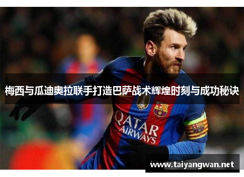 梅西与瓜迪奥拉联手打造巴萨战术辉煌时刻与成功秘诀