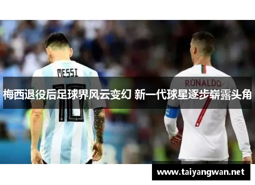 梅西退役后足球界风云变幻 新一代球星逐步崭露头角