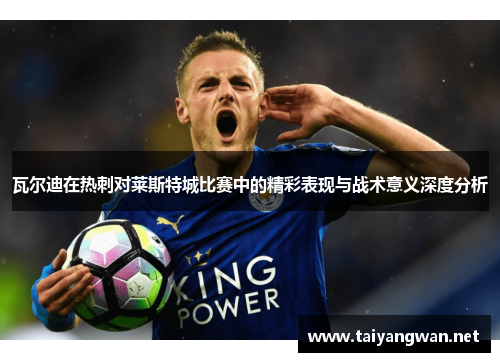 瓦尔迪在热刺对莱斯特城比赛中的精彩表现与战术意义深度分析