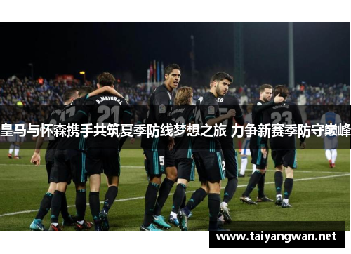 皇马与怀森携手共筑夏季防线梦想之旅 力争新赛季防守巅峰
