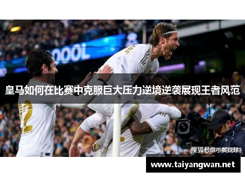 皇马如何在比赛中克服巨大压力逆境逆袭展现王者风范