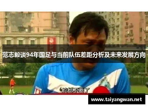 范志毅谈94年国足与当前队伍差距分析及未来发展方向 范志毅谈94年国足与当前队伍差距分析及未来发展方向