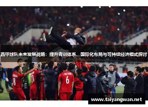 西甲球队未来发展战略:提升青训体系、国际化布局与可持续经济模式探讨 西甲球队未来发展战略:提升青训体系、国际化布局与可持续经济模式探讨