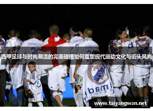 西甲足球与时尚潮流的完美碰撞如何重塑现代运动文化与街头风尚 西甲足球与时尚潮流的完美碰撞如何重塑现代运动文化与街头风尚