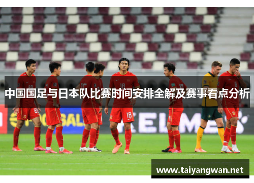 中国国足与日本队比赛时间安排全解及赛事看点分析 中国国足与日本队比赛时间安排全解及赛事看点分析