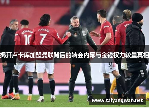 揭开卢卡库加盟曼联背后的转会内幕与金钱权力较量真相