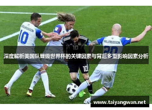 深度解析美国队晋级世界杯的关键因素与背后多重影响因素分析 深度解析美国队晋级世界杯的关键因素与背后多重影响因素分析