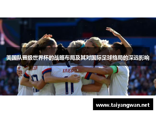 美国队晋级世界杯的战略布局及其对国际足球格局的深远影响