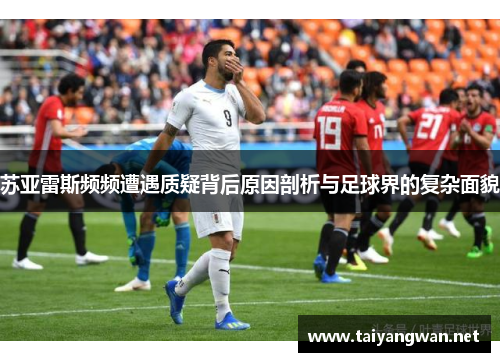 苏亚雷斯频频遭遇质疑背后原因剖析与足球界的复杂面貌